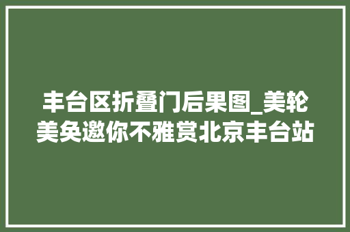 丰台区折叠门后果图_美轮美奂邀你不雅赏北京丰台站高颜值