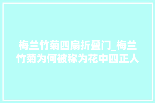 梅兰竹菊四扇折叠门_梅兰竹菊为何被称为花中四正人有哪些人文价值及象征意义