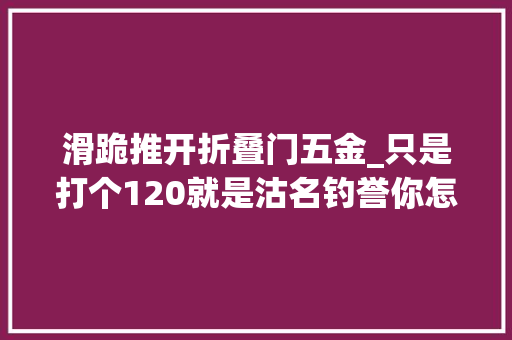 滑跪推开折叠门五金_只是打个120就是沽名钓誉你怎么断定我救人是为了虚名