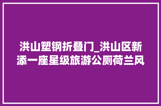 洪山塑钢折叠门_洪山区新添一座星级旅游公厕荷兰风情园公厕对市平易近开放