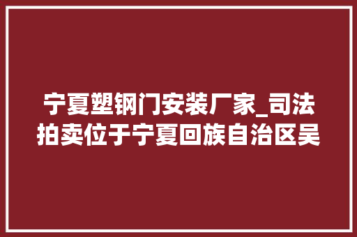 宁夏塑钢门安装厂家_司法拍卖位于宁夏回族自治区吴忠市青铜峡市盛通再生本钱有限公司院内办公楼一座