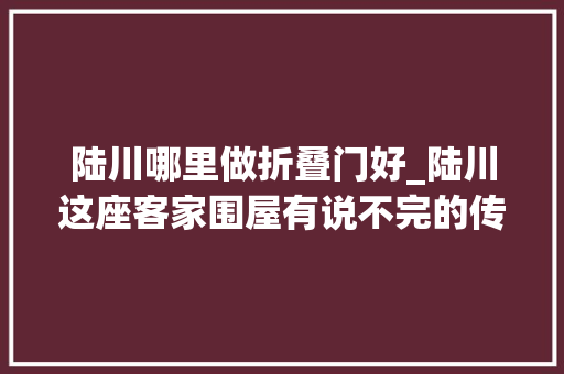 陆川哪里做折叠门好_陆川这座客家围屋有说不完的传奇故事