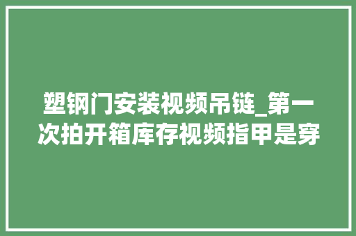 塑钢门安装视频吊链_第一次拍开箱库存视频指甲是穿戴甲。轻点喷🤣日常vlog