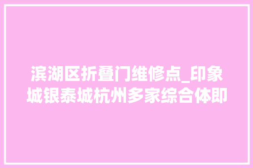 滨湖区折叠门维修点_印象城银泰城杭州多家综合体即将建成或投用逛玩又有新去处都在哪