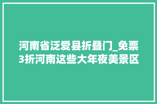 河南省泛爱县折叠门_免票3折河南这些大年夜美景区盛夏送出清凉福利官宣信息