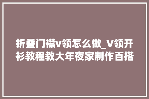 折叠门襟v领怎么做_V领开衫教程教大年夜家制作百搭经典的开衫外套附有书本图纸