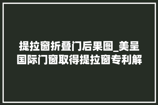 提拉窗折叠门后果图_美呈国际门窗取得提拉窗专利解决窗子滑落夹手问题