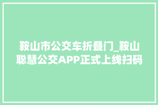 鞍山市公交车折叠门_鞍山聪慧公交APP正式上线扫码乘车七五折