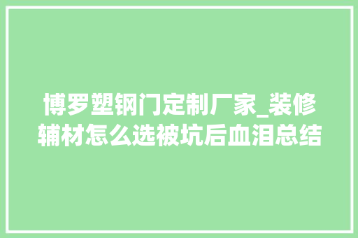 博罗塑钢门定制厂家_装修辅材怎么选被坑后血泪总结10大年夜辅材选购技巧品牌别选错
