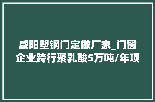 咸阳塑钢门定做厂家_门窗企业跨行聚乳酸5万吨/年项目开工