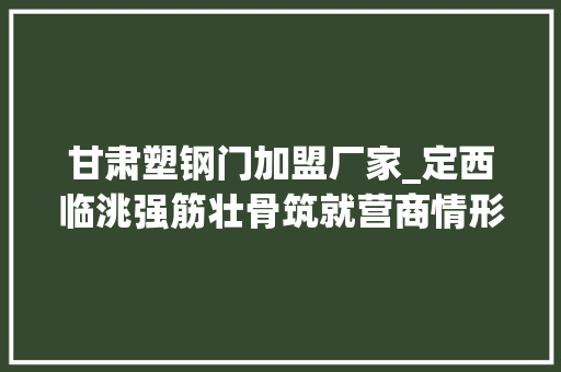 甘肃塑钢门加盟厂家_定西临洮强筋壮骨筑就营商情形新高地