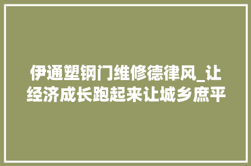 伊通塑钢门维修德律风_让经济成长跑起来让城乡庶平易近乐起来