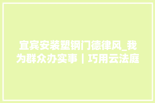 宜宾安装塑钢门德律风_我为群众办实事｜巧用云法庭线上解轇轕