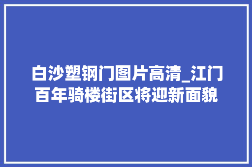 白沙塑钢门图片高清_江门百年骑楼街区将迎新面貌