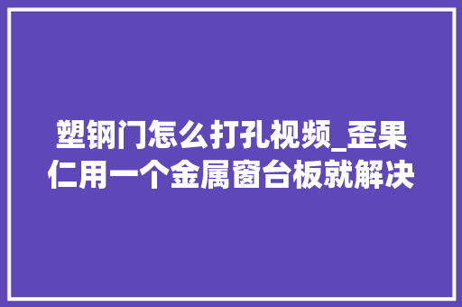塑钢门怎么打孔视频_歪果仁用一个金属窗台板就解决了门窗洞口渗水的问题