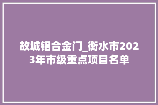 故城铝合金门_衡水市2023年市级重点项目名单