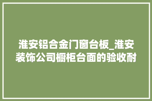 淮安铝合金门窗台板_淮安装饰公司橱柜台面的验收耐用才是关键