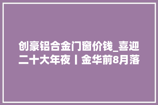 创豪铝合金门窗价钱_喜迎二十大年夜丨金华前8月落地10亿元以上制造业项目45个