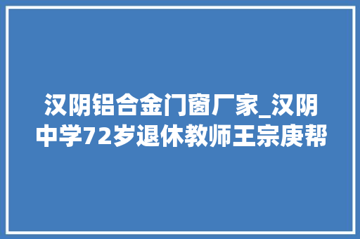 汉阴铝合金门窗厂家_汉阴中学72岁退休教师王宗庚帮困小记