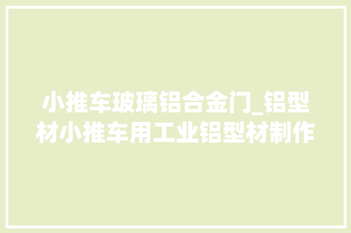 小推车玻璃铝合金门_铝型材小推车用工业铝型材制作优势