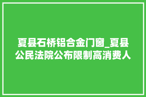 夏县石桥铝合金门窗_夏县公民法院公布限制高消费人名单信息