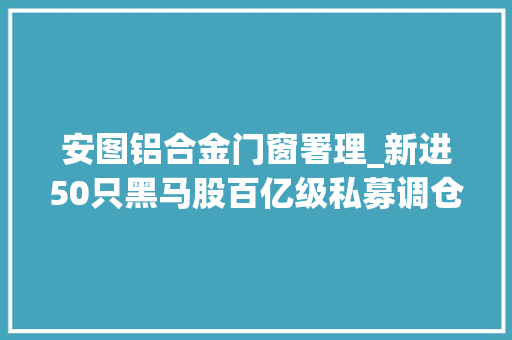 安图铝合金门窗署理_新进50只黑马股百亿级私募调仓换股四大年夜赛道被看好