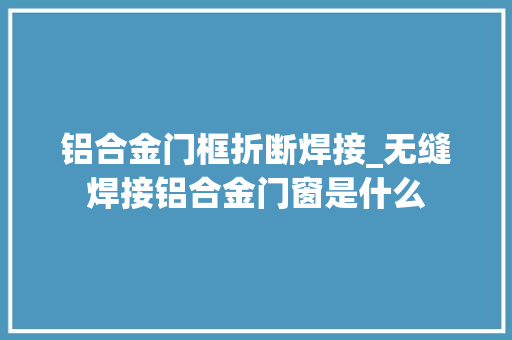 铝合金门框折断焊接_无缝焊接铝合金门窗是什么