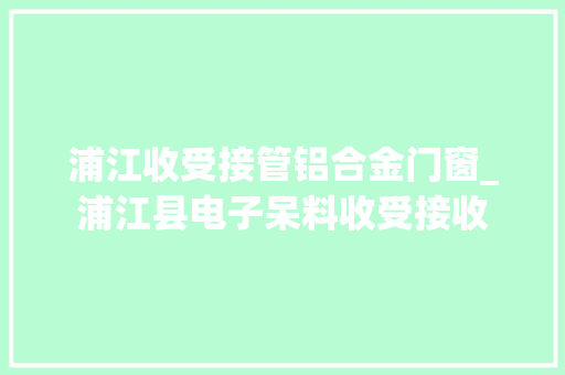 浦江收受接管铝合金门窗_浦江县电子呆料收受接收