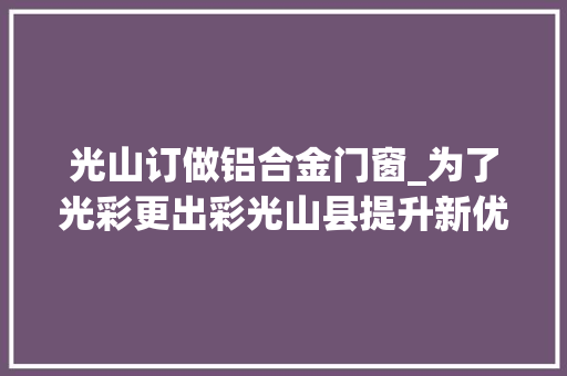 光山订做铝合金门窗_为了光彩更出彩光山县提升新优势