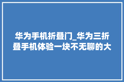 华为手机折叠门_华为三折叠手机体验一块不无聊的大年夜屏还有这些隐藏弄法