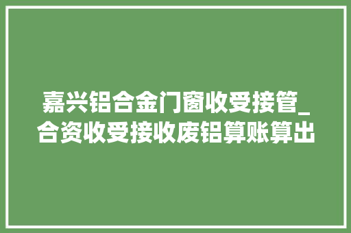 嘉兴铝合金门窗收受接管_合资收受接收废铝算账算出裂痕