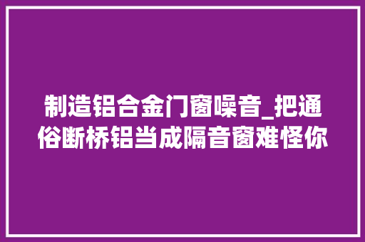 制造铝合金门窗噪音_把通俗断桥铝当成隔音窗难怪你家里换了门窗照样噪音大年夜