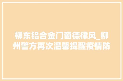 柳东铝合金门窗德律风_柳州警方再次温馨提醒疫情防控时期公扎营业解决指南