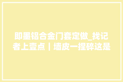 即墨铝合金门套定做_找记者上壹点｜墙皮一捏碎这是即墨鲁能私邸三千标准的精装房