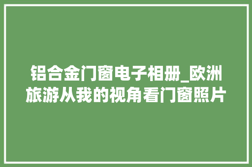 铝合金门窗电子相册_欧洲旅游从我的视角看门窗照片评论与门窗人分享