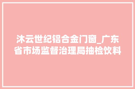 沐云世纪铝合金门窗_广东省市场监督治理局抽检饮料样品104批次6批次不合格