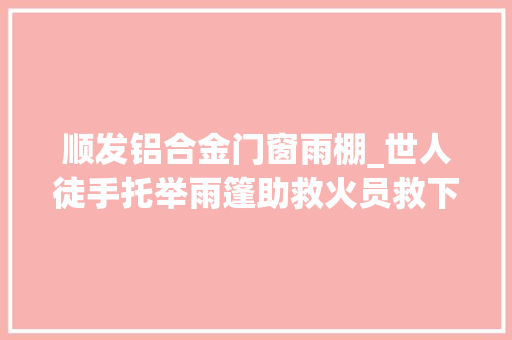 顺发铝合金门窗雨棚_世人徒手托举雨篷助救火员救下被困女子