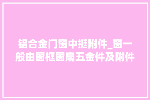 铝合金门窗中挺附件_窗一般由窗框窗扇五金件及附件组成