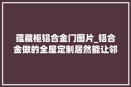 蕴藏柜铝合金门图片_铝合金做的全屋定制居然能让邻居如斯的倾慕