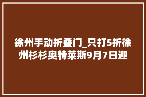 徐州手动折叠门_只打5折徐州杉杉奥特莱斯9月7日迎来周年庆全场商品打折