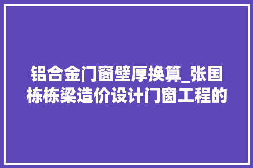 铝合金门窗壁厚换算_张国栋栋梁造价设计门窗工程的材料换算问题