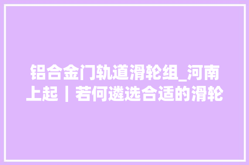 铝合金门轨道滑轮组_河南上起｜若何遴选合适的滑轮组倍率又该若何计算
