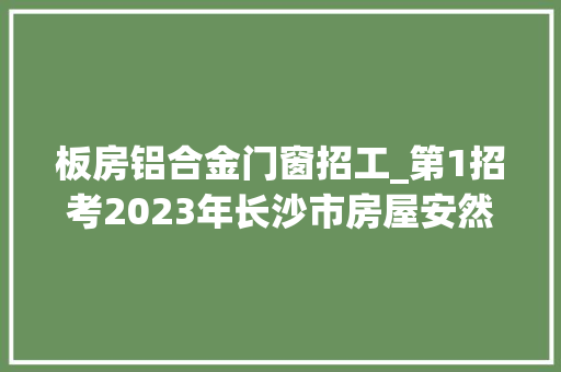 板房铝合金门窗招工_第1招考2023年长沙市房屋安然治理事务中央招聘通俗雇员驾驶员简章