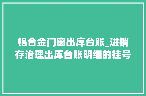 铝合金门窗出库台账_进销存治理出库台账明细的挂号三