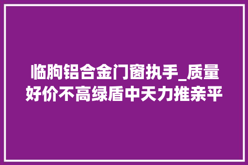 临朐铝合金门窗执手_质量好价不高绿盾中天力推亲平易近系统窗