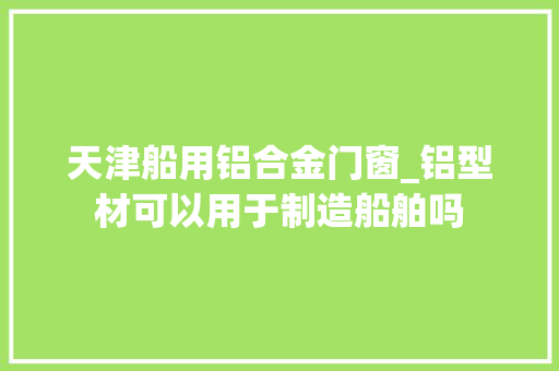 天津船用铝合金门窗_铝型材可以用于制造船舶吗