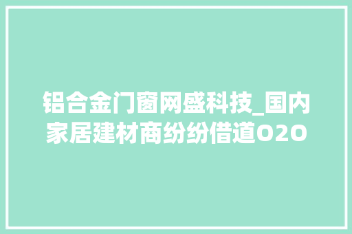 铝合金门窗网盛科技_国内家居建材商纷纷借道O2O
