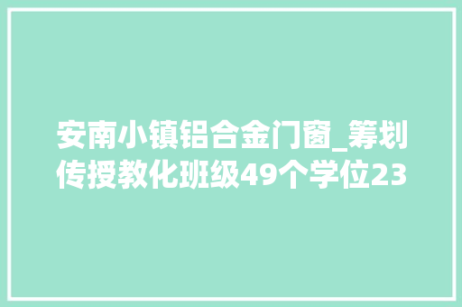 安南小镇铝合金门窗_筹划传授教化班级49个学位2317个安南黉舍培植项目加快推进