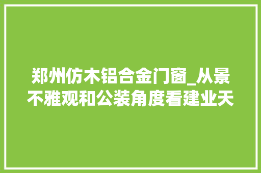 郑州仿木铝合金门窗_从景不雅观和公装角度看建业天筑能否称得上华夏顶级平层豪宅