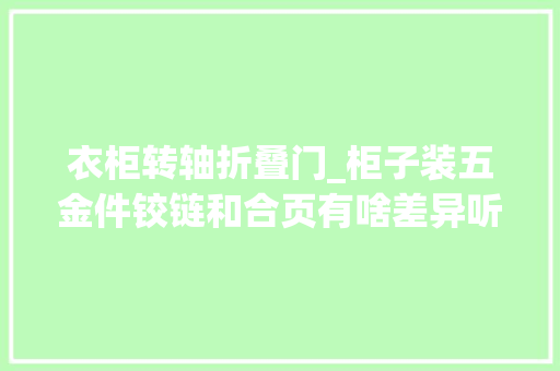 衣柜转轴折叠门_柜子装五金件铰链和合页有啥差异听专家一说太多家庭装错了